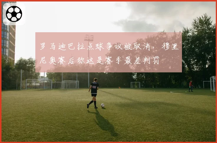 罗马迪巴拉点球争议被取消,穆里尼奥赛后称这是赛季最差判罚