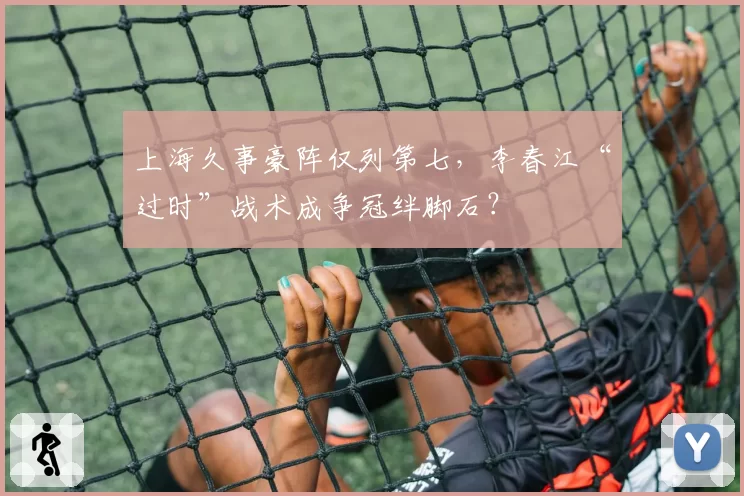 上海久事豪阵仅列第七，李春江“过时”战术成争冠绊脚石？