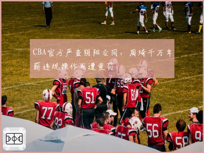 CBA官方严查阴阳合同,周琦千万年薪违规操作或遭重罚