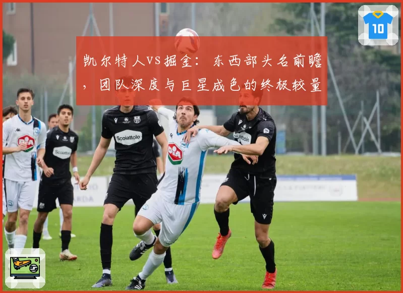 凯尔特人vs掘金：东西部头名前瞻，团队深度与巨星成色的终极较量