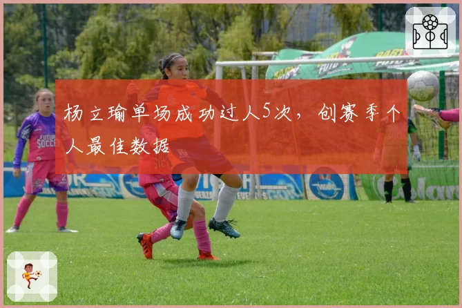 杨立瑜单场成功过人5次，创赛季个人最佳数据
