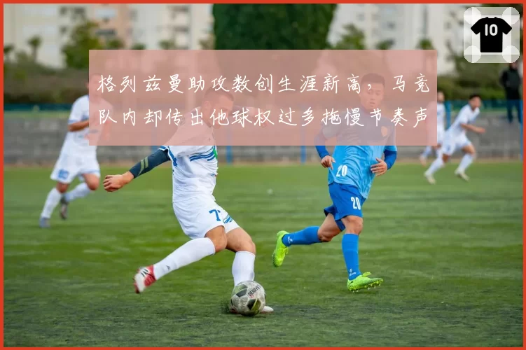 格列兹曼助攻数创生涯新高，马竞队内却传出他球权过多拖慢节奏声音