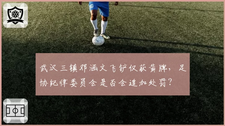 武汉三镇邓涵文飞铲仅获黄牌，足协纪律委员会是否会追加处罚？