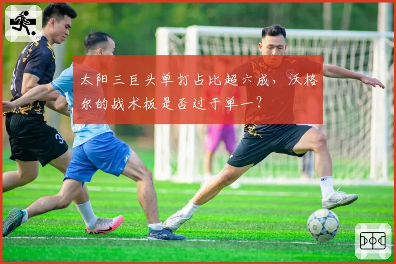 太阳三巨头单打占比超六成，沃格尔的战术板是否过于单一？