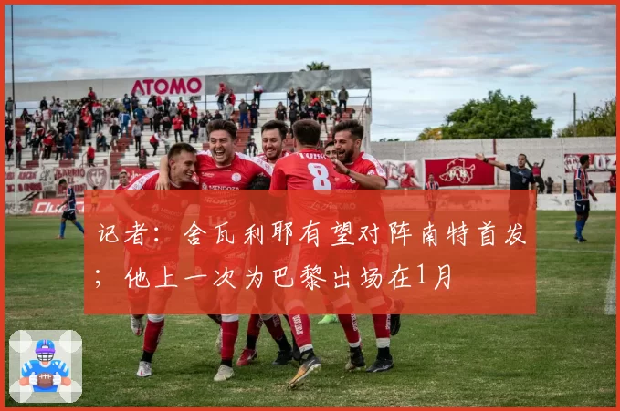 记者：舍瓦利耶有望对阵南特首发；他上一次为巴黎出场在1月