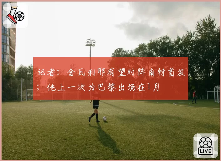 记者：舍瓦利耶有望对阵南特首发；他上一次为巴黎出场在1月
