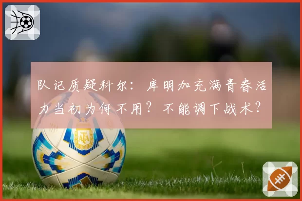 队记质疑科尔：库明加充满青春活力当初为何不用？不能调下战术？