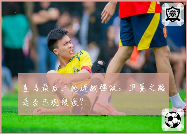 皇马最后三轮连战强敌,卫冕之路是否已现裂痕?