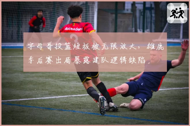 字母哥投篮短板被无限放大，雄鹿季后赛出局暴露建队逻辑缺陷