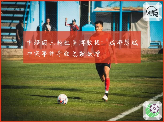 中超前三轮红黄牌数据：成都蓉城冲突事件导致总数激增