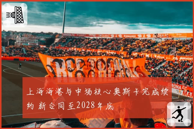 上海海港与中场核心奥斯卡完成续约 新合同至2028年底