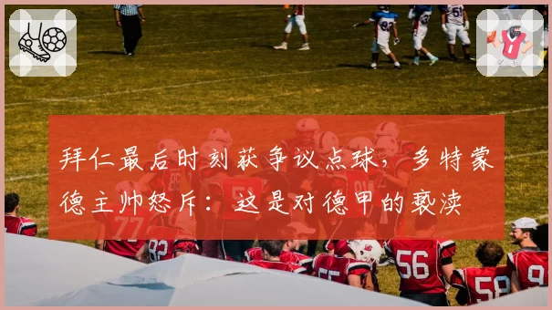 拜仁最后时刻获争议点球,多特蒙德主帅怒斥:这是对德甲的亵渎