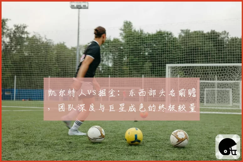 凯尔特人vs掘金：东西部头名前瞻，团队深度与巨星成色的终极较量