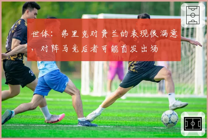 世体:弗里克对费兰的表现很满意,对阵马竞后者可能首发出场