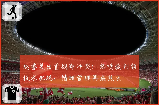 赵睿复出首战即冲突:怒喷裁判领技术犯规,情绪管理再成焦点