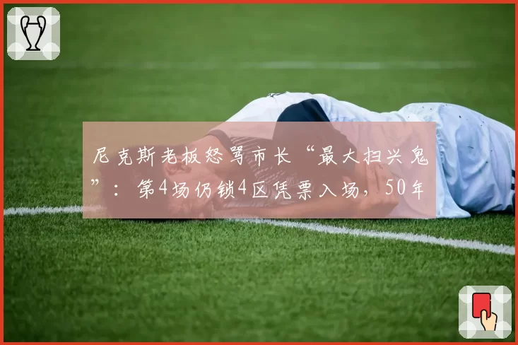 尼克斯老板怒骂市长“最大扫兴鬼”：第4场仍锁4区凭票入场，50年狂欢被扼杀