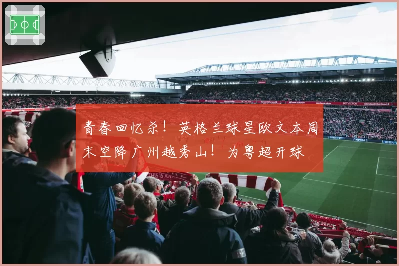青春回忆杀！英格兰球星欧文本周末空降广州越秀山！为粤超开球