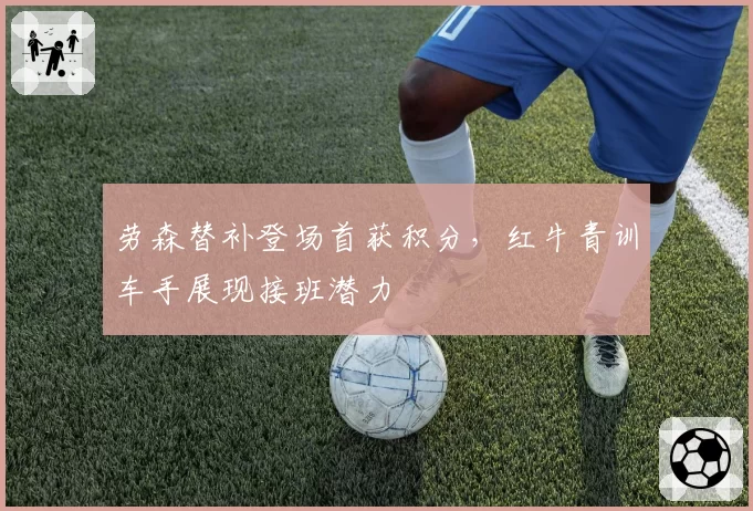 劳森替补登场首获积分，红牛青训车手展现接班潜力