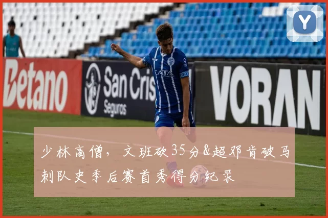 少林高僧，文班砍35分&超邓肯破马刺队史季后赛首秀得分纪录