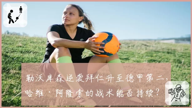 勒沃库森逆袭拜仁升至德甲第二,哈维·阿隆索的战术能否持续?