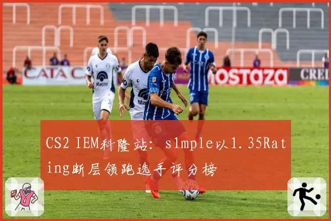 CS2 IEM科隆站:s1mple以1.35Rating断层领跑选手评分榜
