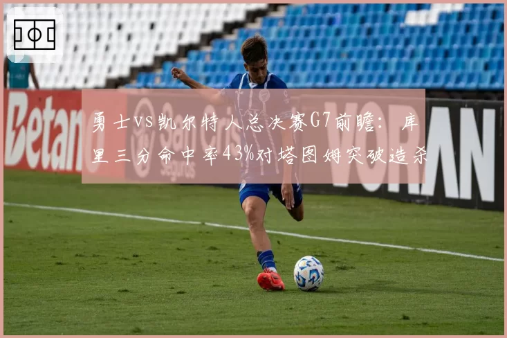 勇士vs凯尔特人总决赛G7前瞻:库里三分命中率43%对塔图姆突破造杀伤率38%