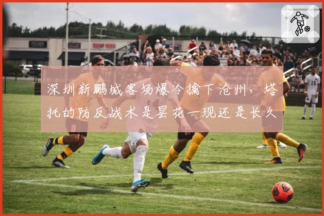 深圳新鹏城客场爆冷擒下沧州，塔托的防反战术是昙花一现还是长久之计？
