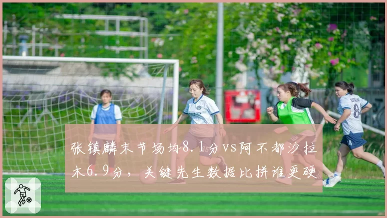 张镇麟末节场均8.1分vs阿不都沙拉木6.9分,关键先生数据比拼谁更硬