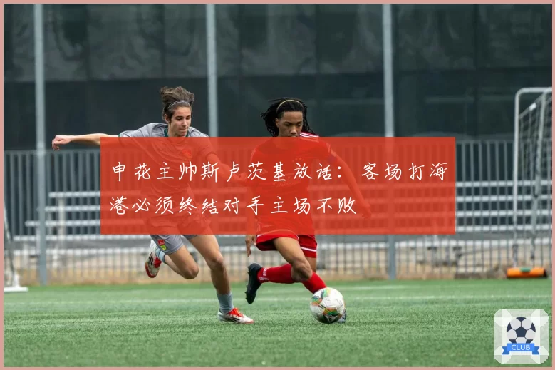 申花主帅斯卢茨基放话:客场打海港必须终结对手主场不败