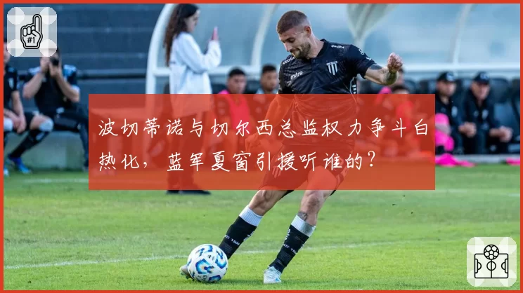 波切蒂诺与切尔西总监权力争斗白热化，蓝军夏窗引援听谁的？