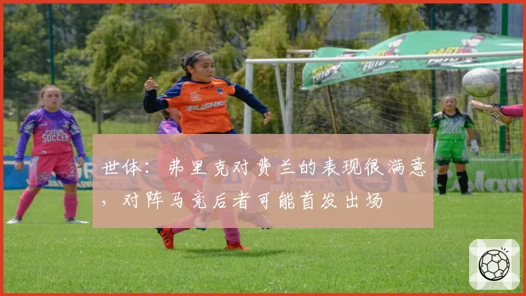 世体:弗里克对费兰的表现很满意,对阵马竞后者可能首发出场