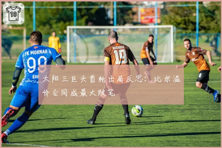 太阳三巨头首轮出局反思:比尔溢价合同成最大败笔