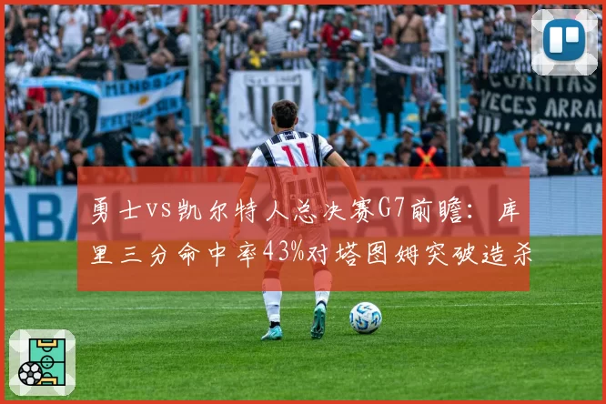 勇士vs凯尔特人总决赛G7前瞻：库里三分命中率43%对塔图姆突破造杀伤率38%