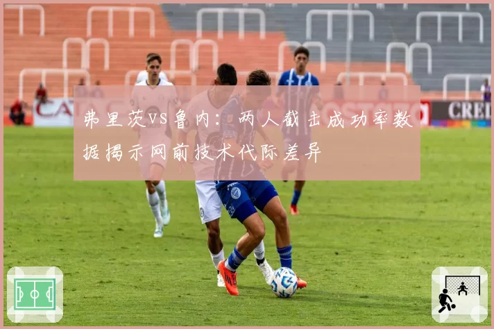 弗里茨vs鲁内：两人截击成功率数据揭示网前技术代际差异