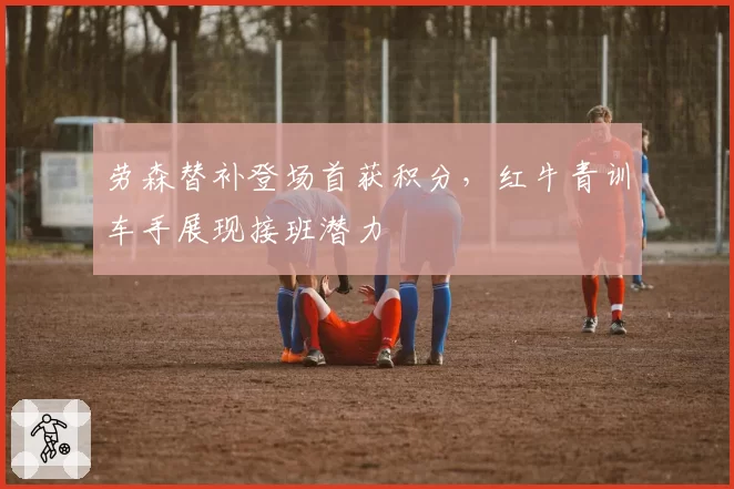 劳森替补登场首获积分，红牛青训车手展现接班潜力
