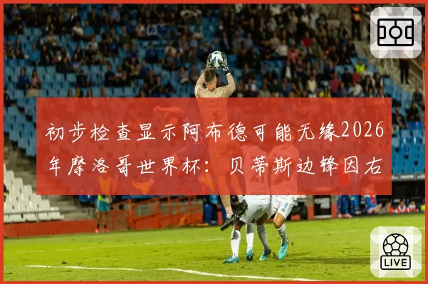 初步检查显示阿布德可能无缘2026年摩洛哥世界杯:贝蒂斯边锋因右膝内侧副韧带扭伤将缺阵