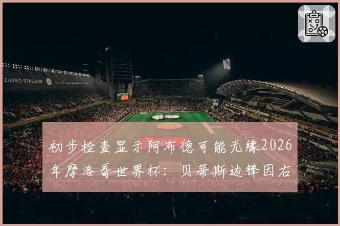 初步检查显示阿布德可能无缘2026年摩洛哥世界杯:贝蒂斯边锋因右膝内侧副韧带扭伤将缺阵