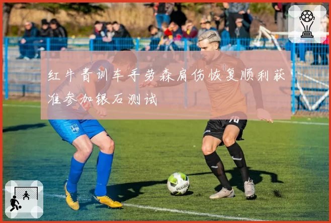 红牛青训车手劳森肩伤恢复顺利获准参加银石测试