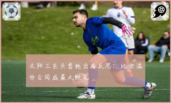 太阳三巨头首轮出局反思：比尔溢价合同成最大败笔