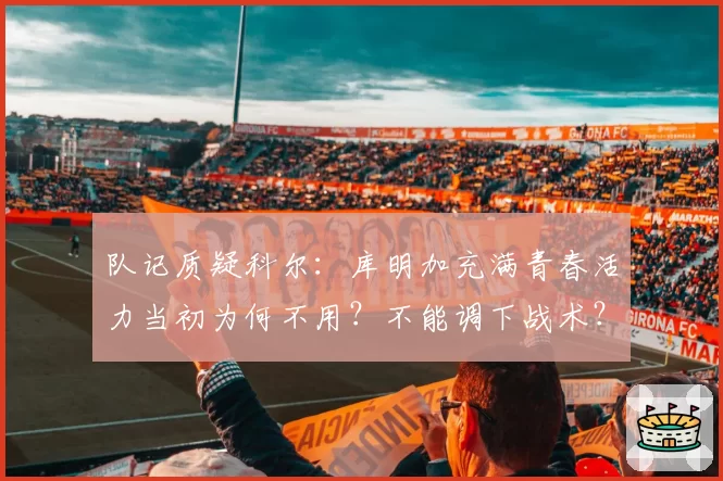 队记质疑科尔：库明加充满青春活力当初为何不用？不能调下战术？