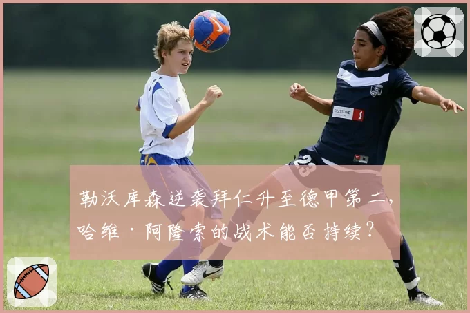 勒沃库森逆袭拜仁升至德甲第二,哈维·阿隆索的战术能否持续?