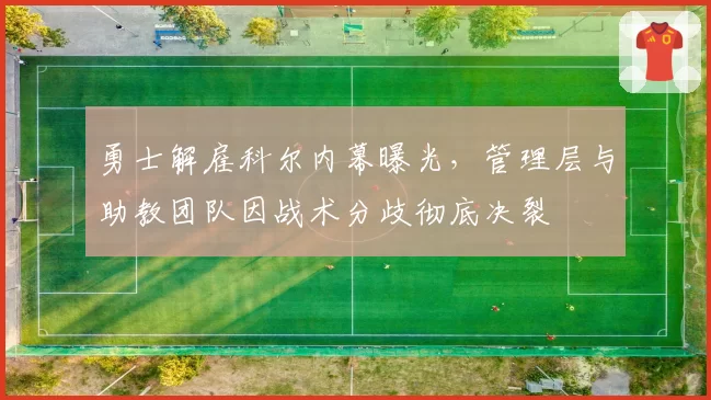 勇士解雇科尔内幕曝光,管理层与助教团队因战术分歧彻底决裂