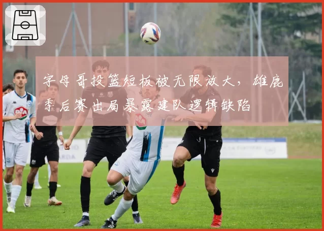 字母哥投篮短板被无限放大，雄鹿季后赛出局暴露建队逻辑缺陷