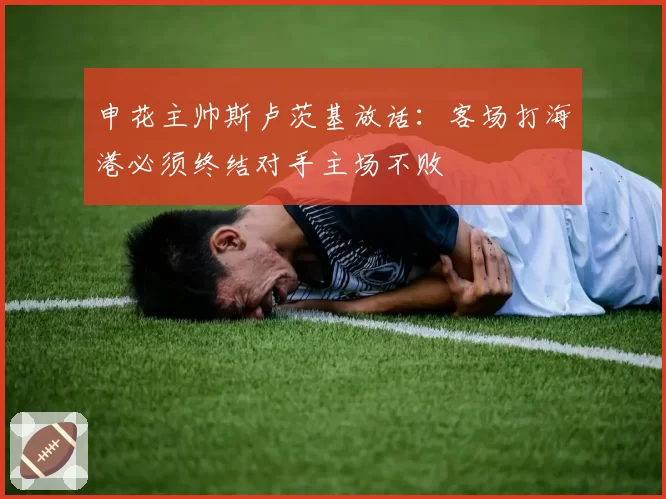 申花主帅斯卢茨基放话:客场打海港必须终结对手主场不败