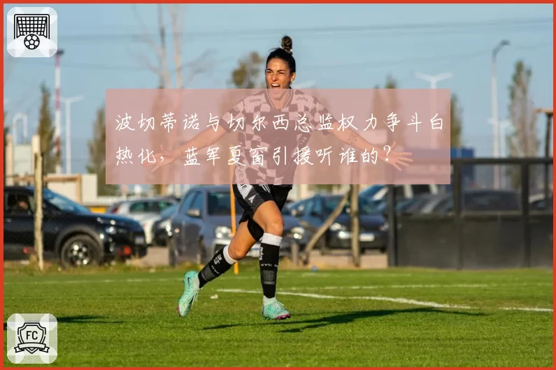 波切蒂诺与切尔西总监权力争斗白热化，蓝军夏窗引援听谁的？