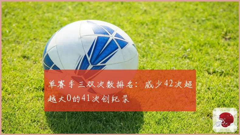 单赛季三双次数排名：威少42次超越大O的41次创纪录
