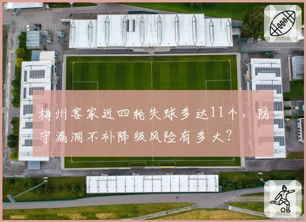 梅州客家近四轮失球多达11个，防守漏洞不补降级风险有多大？