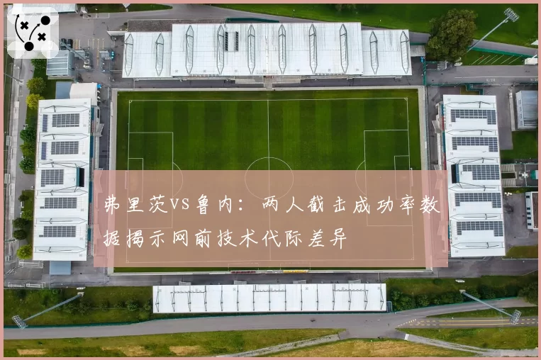 弗里茨vs鲁内：两人截击成功率数据揭示网前技术代际差异