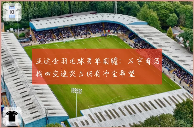 亚运会羽毛球男单前瞻:石宇奇若找回变速突击仍有冲金希望