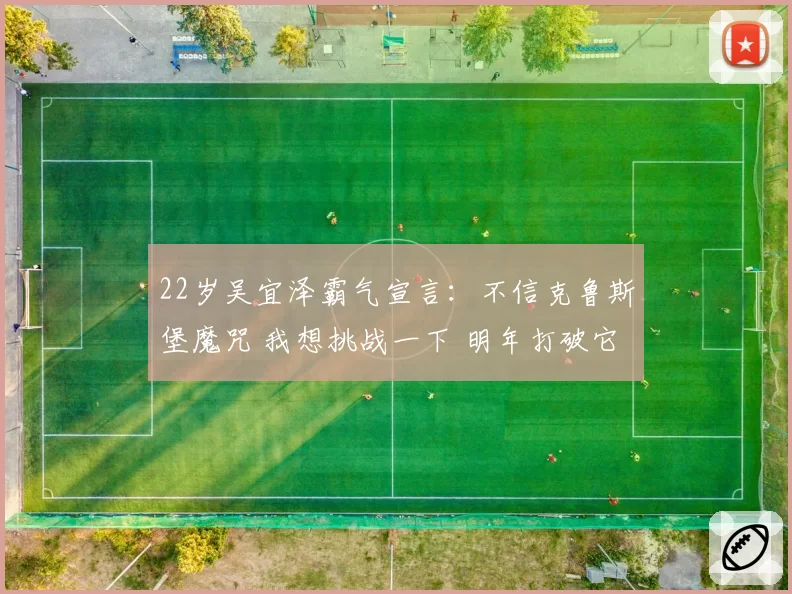 22岁吴宜泽霸气宣言:不信克鲁斯堡魔咒 我想挑战一下 明年打破它